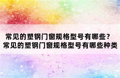 常见的塑钢门窗规格型号有哪些？ 常见的塑钢门窗规格型号有哪些种类